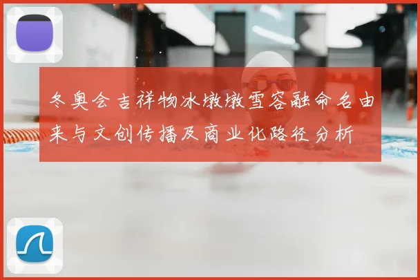 冬奥会吉祥物冰墩墩雪容融命名由来与文创传播及商业化路径分析