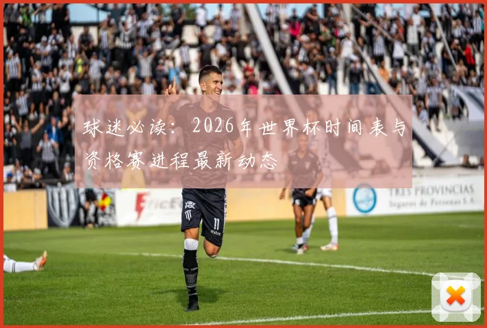 球迷必读：2026年世界杯时间表与资格赛进程最新动态