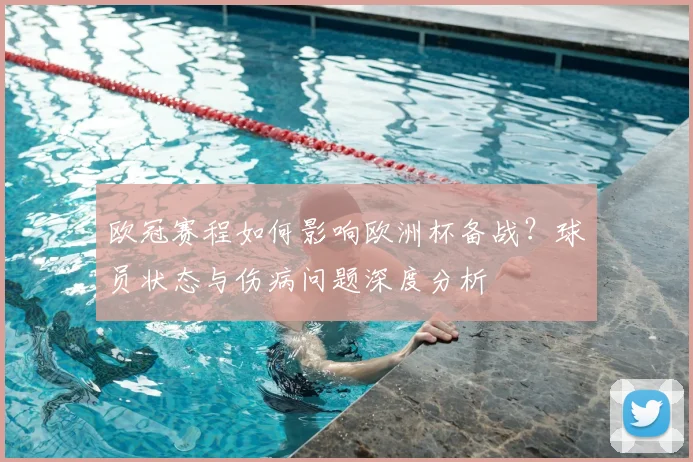 欧冠赛程如何影响欧洲杯备战？球员状态与伤病问题深度分析