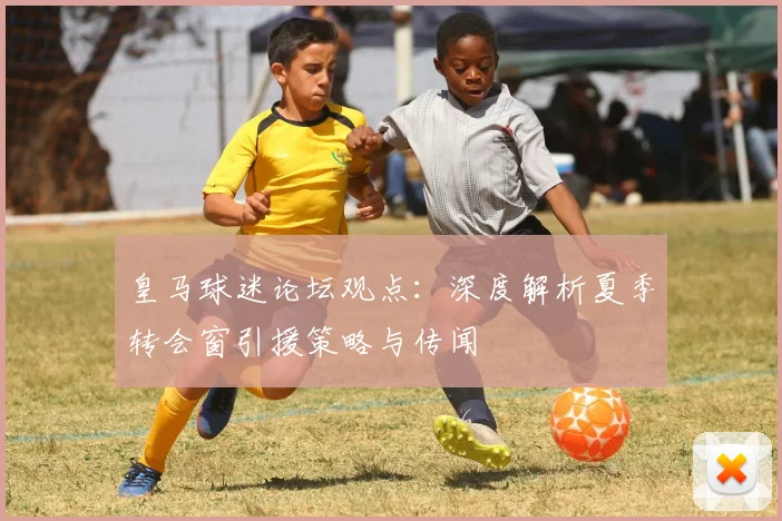 皇马球迷论坛观点：深度解析夏季转会窗引援策略与传闻