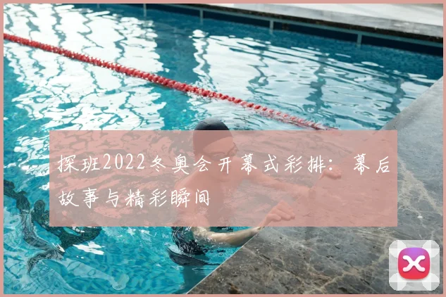 探班2022冬奥会开幕式彩排：幕后故事与精彩瞬间