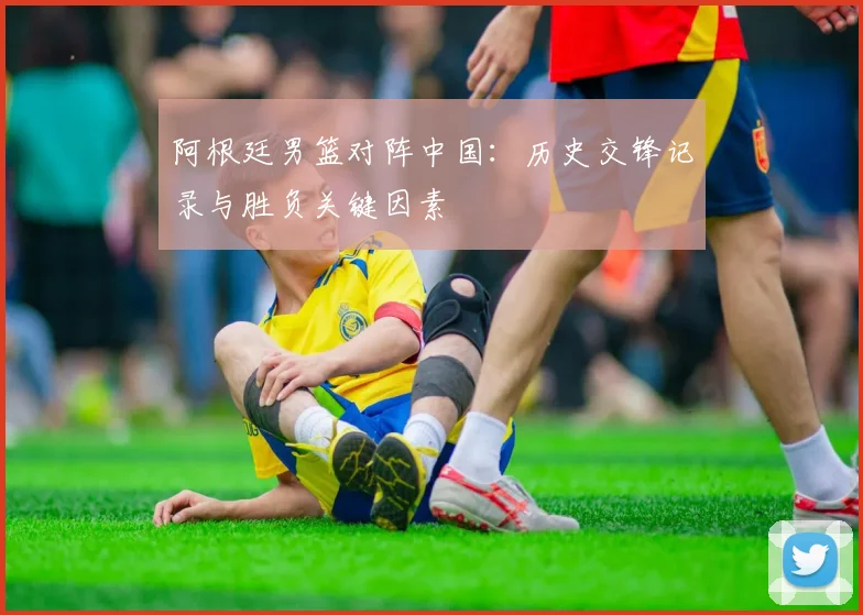 阿根廷男篮对阵中国：历史交锋记录与胜负关键因素