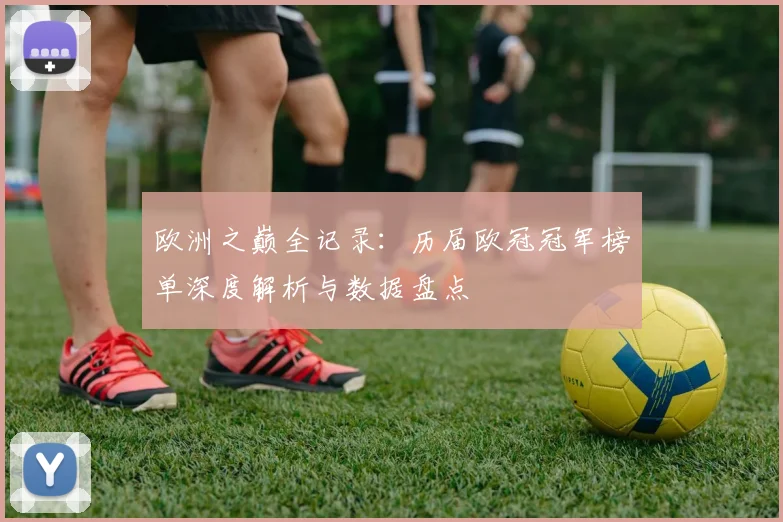 欧洲之巅全记录：历届欧冠冠军榜单深度解析与数据盘点