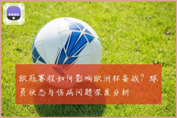 欧冠赛程如何影响欧洲杯备战？球员状态与伤病问题深度分析