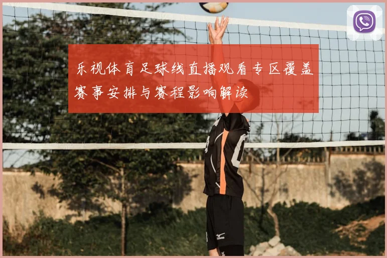 乐视体育足球线直播观看专区覆盖赛事安排与赛程影响解读