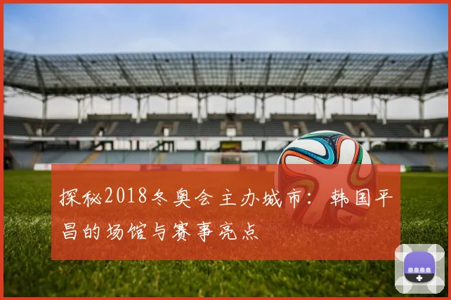探秘2018冬奥会主办城市：韩国平昌的场馆与赛事亮点