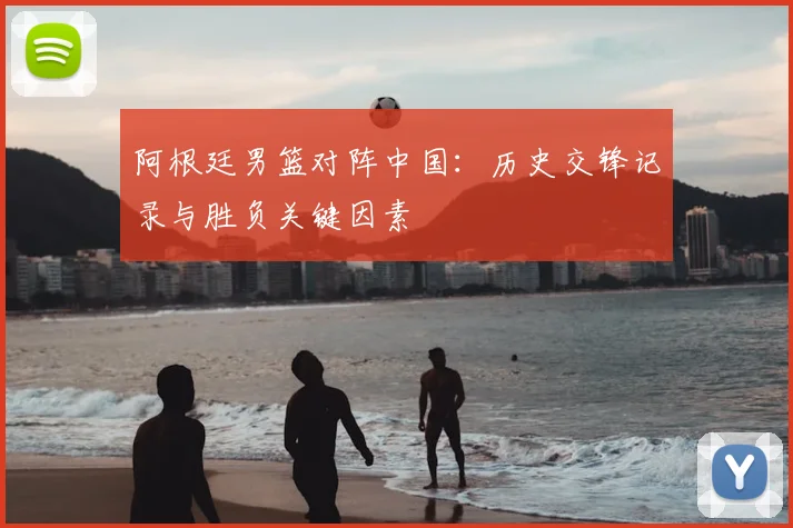 阿根廷男篮对阵中国：历史交锋记录与胜负关键因素