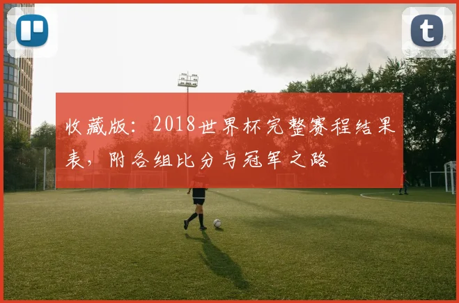 收藏版：2018世界杯完整赛程结果表，附各组比分与冠军之路