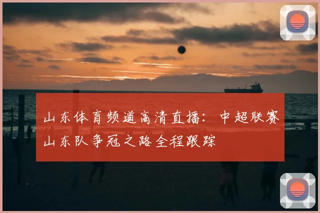 山东体育频道高清直播:中超联赛山东队争冠之路全程跟踪