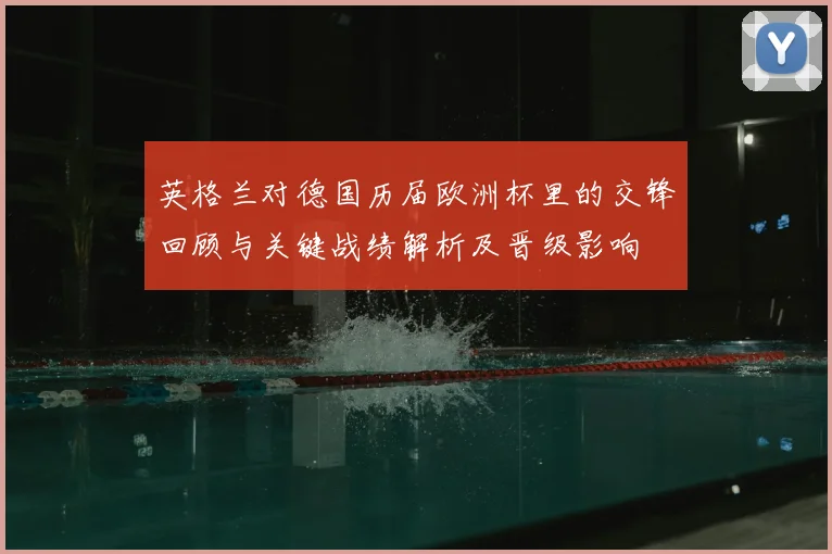 英格兰对德国历届欧洲杯里的交锋回顾与关键战绩解析及晋级影响