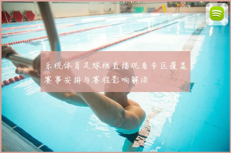 乐视体育足球线直播观看专区覆盖赛事安排与赛程影响解读