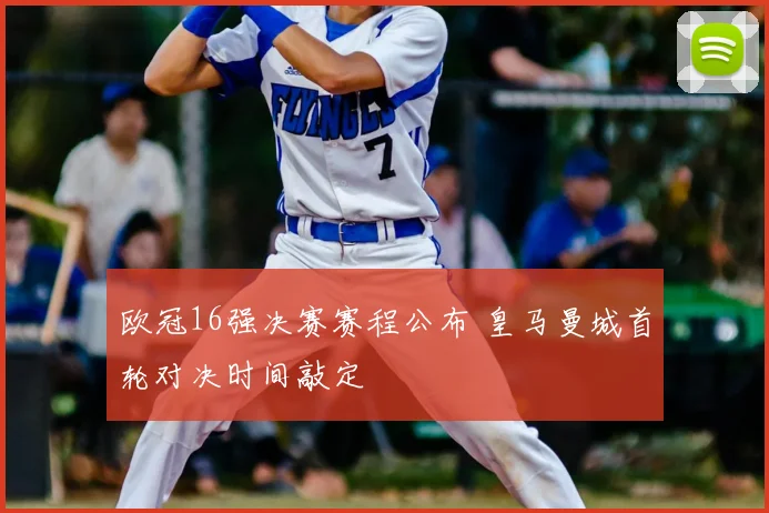 欧冠16强决赛赛程公布 皇马曼城首轮对决时间敲定
