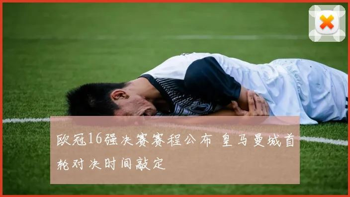 欧冠16强决赛赛程公布 皇马曼城首轮对决时间敲定